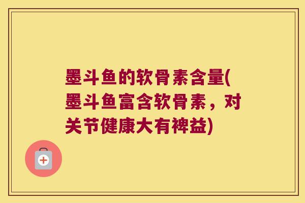墨斗鱼的软骨素含量(墨斗鱼富含软骨素,对关节健康大有裨益) 墨斗鱼的软骨素含量(墨斗鱼富含软骨素,对关节健康大有裨益)
