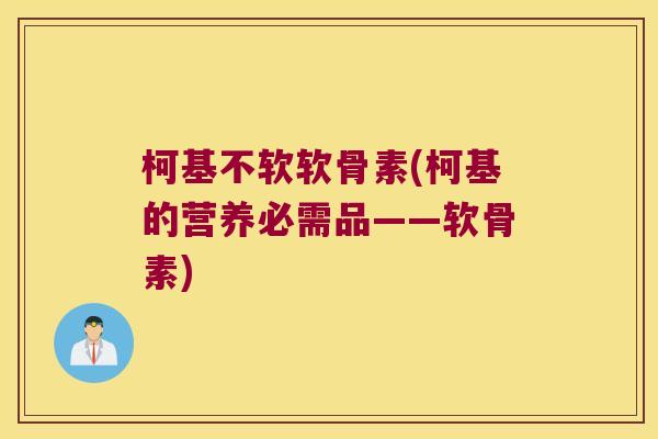 柯基不软软骨素(柯基的营养必需品——软骨素) 柯基不软软骨素(柯基的营养必需品——软骨素)