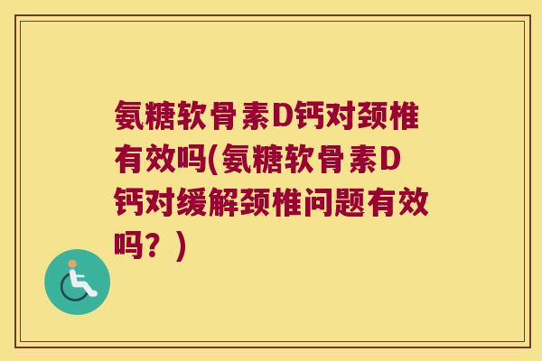 氨糖软骨素D钙对颈椎有效吗(氨糖软骨素D钙对缓解颈椎问题有效吗？)