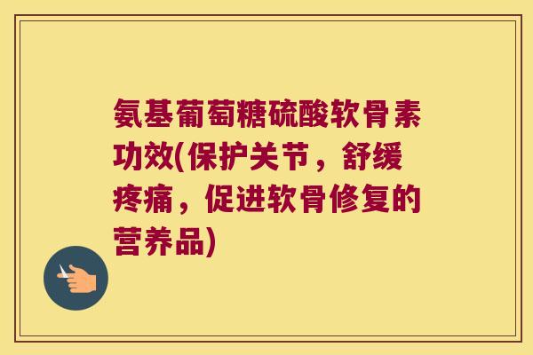 氨基葡萄糖硫酸软骨素功效(保护关节,舒缓,促进软骨修复的营养品) 氨基葡萄糖硫酸软骨素功效(保护关节,舒缓,促进软骨修复的营养品)
