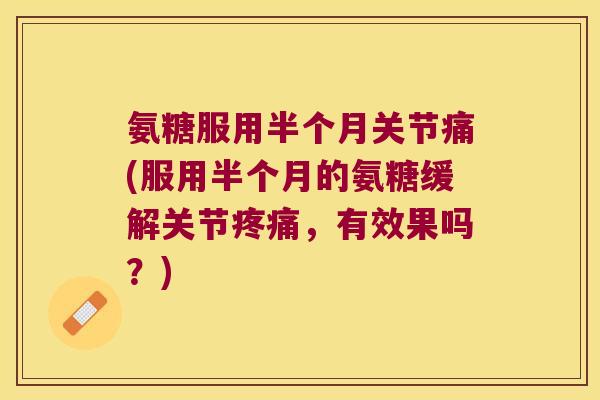 氨糖服用半个月关节痛(服用半个月的氨糖缓解关节,有效果吗?) 氨糖服用半个月关节痛(服用半个月的氨糖缓解关节,有效果吗?)