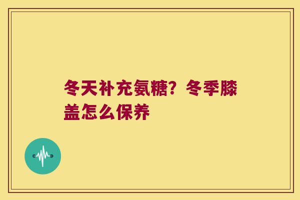冬天补充氨糖?冬季膝盖怎么保养 冬天补充氨糖?冬季膝盖怎么保养