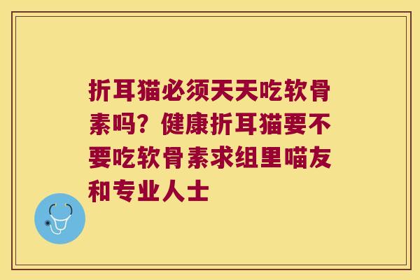 折耳猫必须天天吃软骨素吗？健康折耳猫要不要吃软骨素求组里喵友和专业人士