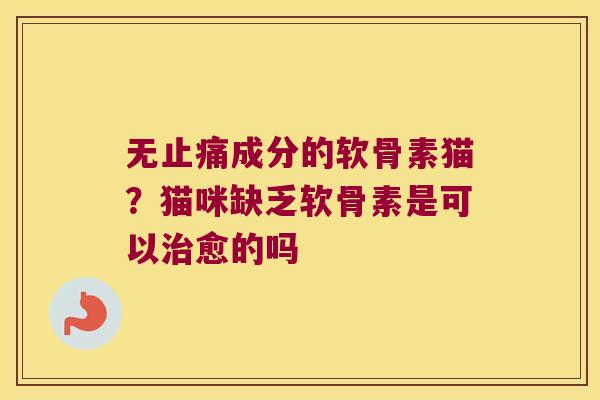无成分的软骨素猫？猫咪缺乏软骨素是可以愈的吗