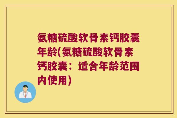 氨糖硫酸软骨素钙胶囊年龄(氨糖硫酸软骨素钙胶囊:适合年龄范围内使用) 氨糖硫酸软骨素钙胶囊年龄(氨糖硫酸软骨素钙胶囊:适合年龄范围内使用)