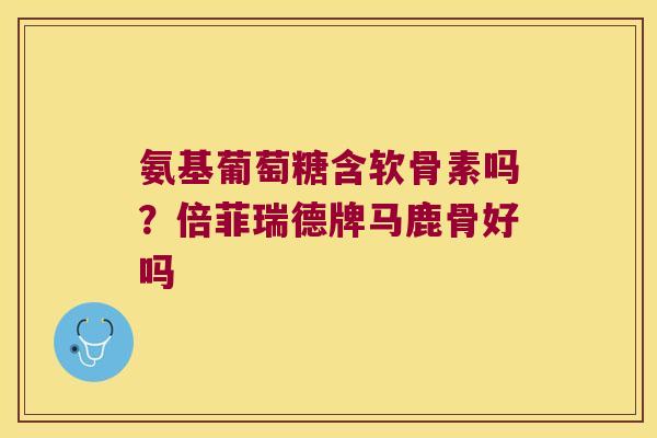 氨基葡萄糖含软骨素吗？倍菲瑞德牌马鹿骨好吗