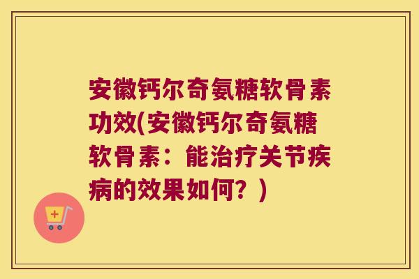 安徽钙尔奇氨糖软骨素功效(安徽钙尔奇氨糖软骨素:能关节的效果如何?) 安徽钙尔奇氨糖软骨素功效(安徽钙尔奇氨糖软骨素:能关节的效果如何?)