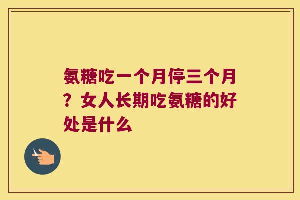 氨糖吃一个月停三个月？女人长期吃氨糖的好处是什么