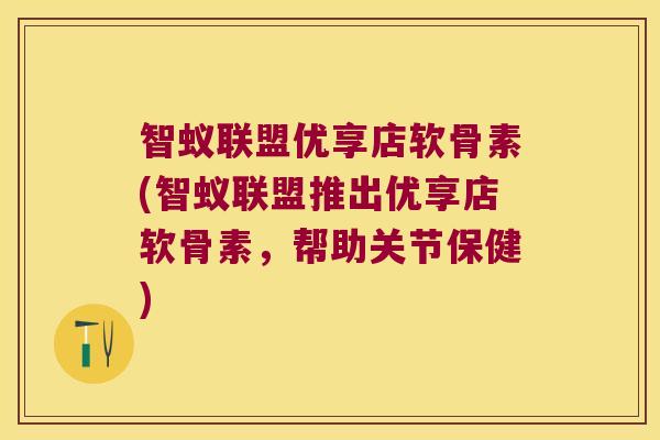 智蚁联盟优享店软骨素(智蚁联盟推出优享店软骨素，帮助关节保健)