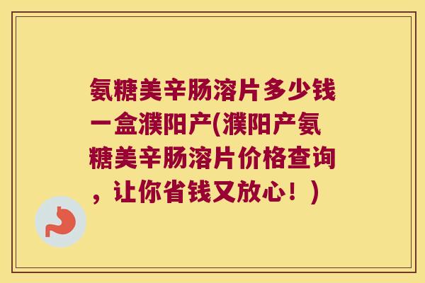 氨糖美辛肠溶片多少钱一盒濮阳产(濮阳产氨糖美辛肠溶片价格查询，让你省钱又放心！)