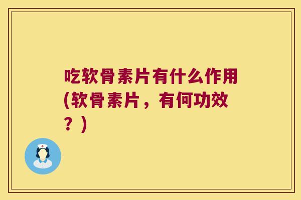 吃软骨素片有什么作用(软骨素片，有何功效？)