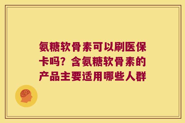 氨糖软骨素可以刷医保卡吗？含氨糖软骨素的产品主要适用哪些人群