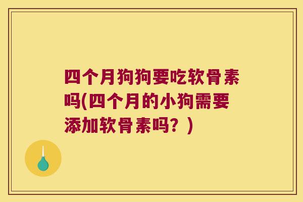 四个月狗狗要吃软骨素吗(四个月的小狗需要添加软骨素吗？)