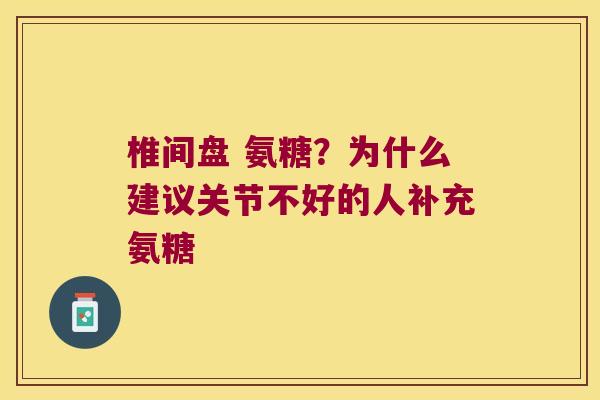 椎间盘 氨糖？为什么建议关节不好的人补充氨糖