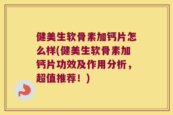 健美生软骨素加钙片怎么样(健美生软骨素加钙片功效及作用分析,超值推荐!) 健美生软骨素加钙片怎么样(健美生软骨素加钙片功效及作用分析,超值推荐!)