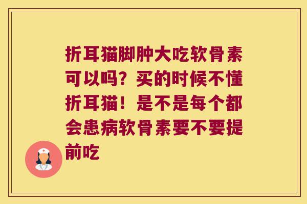 折耳猫脚肿大吃软骨素可以吗?买的时候不懂折耳猫!是不是每个都会患软骨素要不要提前吃 折耳猫脚肿大吃软骨素可以吗?买的时候不懂折耳猫!是不是每个都会患软骨素要不要提前吃