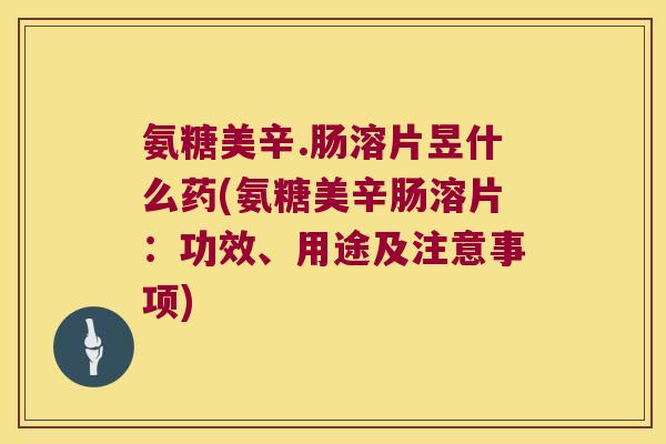 氨糖美辛.肠溶片昱什么药(氨糖美辛肠溶片：功效、用途及注意事项)