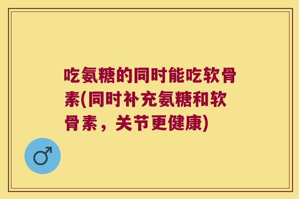 吃氨糖的同时能吃软骨素(同时补充氨糖和软骨素,关节更健康) 吃氨糖的同时能吃软骨素(同时补充氨糖和软骨素,关节更健康)