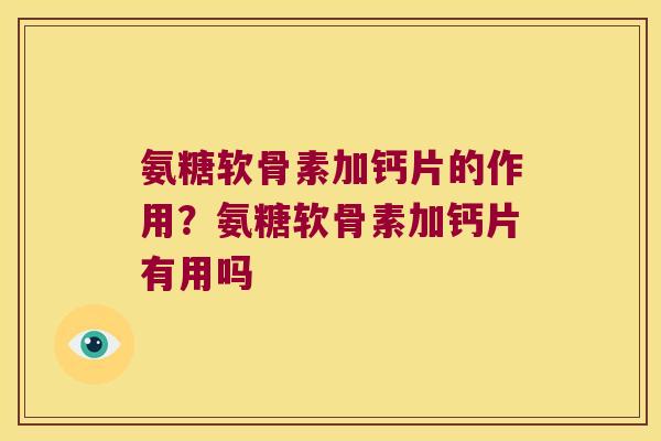 氨糖软骨素加钙片的作用?氨糖软骨素加钙片有用吗 氨糖软骨素加钙片的作用?氨糖软骨素加钙片有用吗