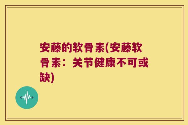 安藤的软骨素(安藤软骨素:关节健康不可或缺) 安藤的软骨素(安藤软骨素:关节健康不可或缺)