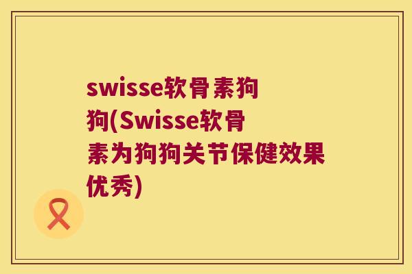 swisse软骨素狗狗(Swisse软骨素为狗狗关节保健效果优秀)