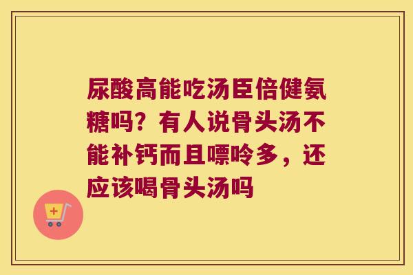 尿酸高能吃汤臣倍健氨糖吗？有人说骨头汤不能补钙而且嘌呤多，还应该喝骨头汤吗