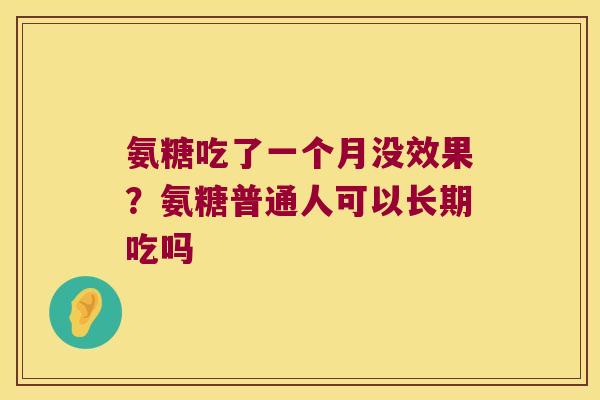 氨糖吃了一个月没效果？氨糖普通人可以长期吃吗