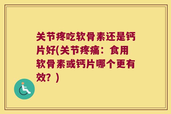 关节疼吃软骨素还是钙片好(关节：食用软骨素或钙片哪个更有效？)