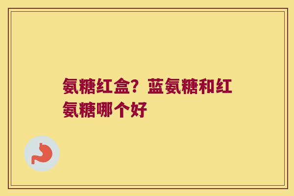 氨糖红盒?蓝氨糖和红氨糖哪个好 氨糖红盒?蓝氨糖和红氨糖哪个好