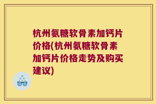 杭州氨糖软骨素加钙片价格(杭州氨糖软骨素加钙片价格走势及购买建议) 杭州氨糖软骨素加钙片价格(杭州氨糖软骨素加钙片价格走势及购买建议)