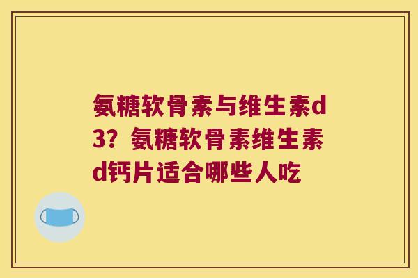 氨糖软骨素与维生素d3？氨糖软骨素维生素d钙片适合哪些人吃