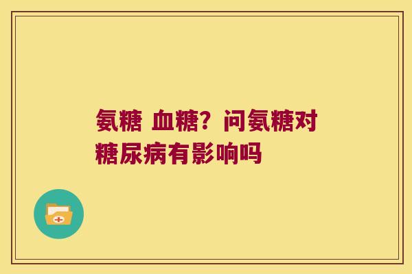 氨糖 ?问氨糖对有影响吗 氨糖 ?问氨糖对有影响吗