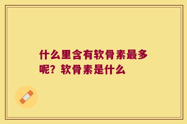 什么里含有软骨素多呢？软骨素是什么