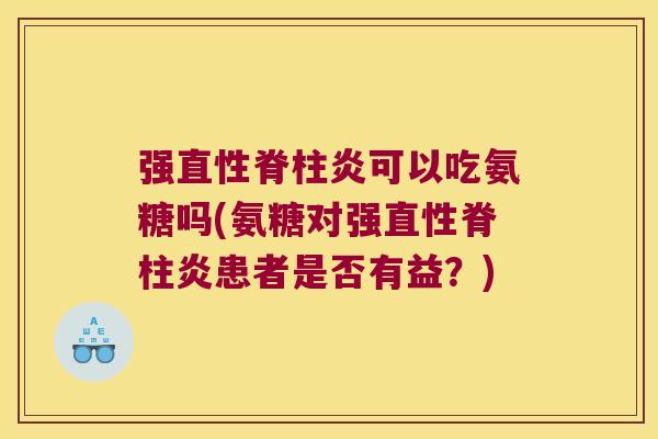 强可以吃氨糖吗(氨糖对强患者是否有益?) 强可以吃氨糖吗(氨糖对强患者是否有益?)