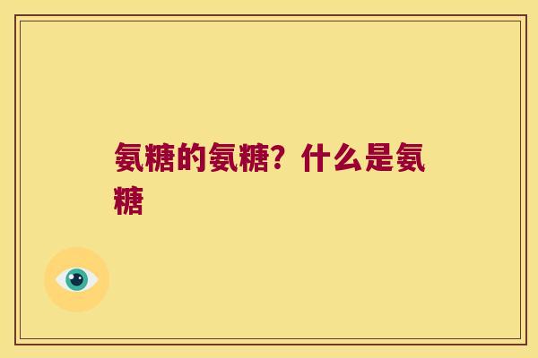 氨糖的氨糖?什么是氨糖 氨糖的氨糖?什么是氨糖