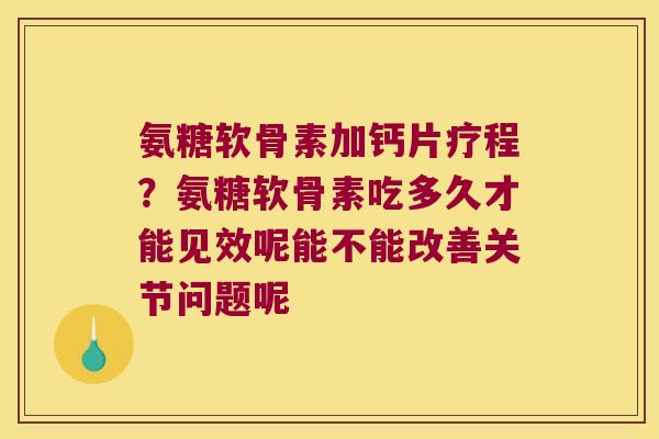 氨糖软骨素加钙片疗程？氨糖软骨素吃多久才能见效呢能不能改善关节问题呢