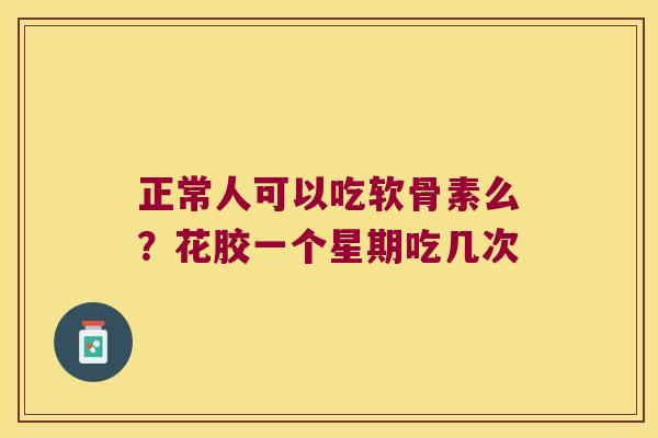 正常人可以吃软骨素么?花胶一个星期吃几次 正常人可以吃软骨素么?花胶一个星期吃几次
