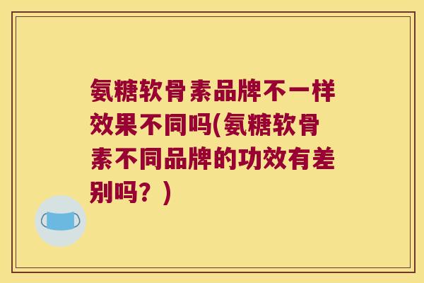 氨糖软骨素品牌不一样效果不同吗(氨糖软骨素不同品牌的功效有差别吗？)