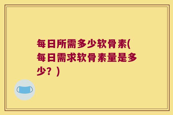 每日所需多少软骨素(每日需求软骨素量是多少？)