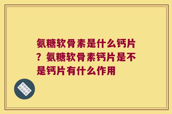 氨糖软骨素是什么钙片?氨糖软骨素钙片是不是钙片有什么作用 氨糖软骨素是什么钙片?氨糖软骨素钙片是不是钙片有什么作用