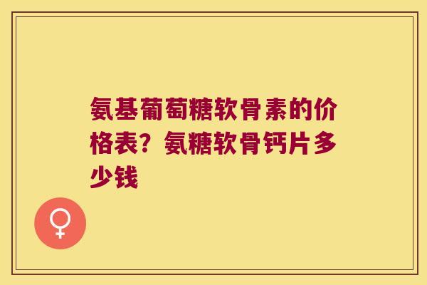 氨基葡萄糖软骨素的价格表?氨糖软骨钙片多少钱 氨基葡萄糖软骨素的价格表?氨糖软骨钙片多少钱