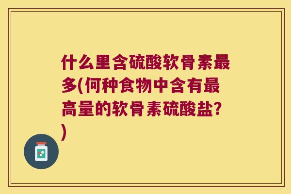 什么里含硫酸软骨素多(何种食物中含有高量的软骨素硫酸盐?) 什么里含硫酸软骨素多(何种食物中含有高量的软骨素硫酸盐?)