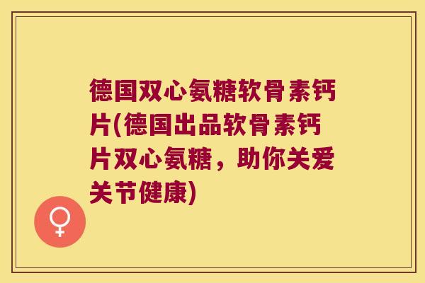 德国双心氨糖软骨素钙片(德国出品软骨素钙片双心氨糖,助你关爱关节健康) 德国双心氨糖软骨素钙片(德国出品软骨素钙片双心氨糖,助你关爱关节健康)
