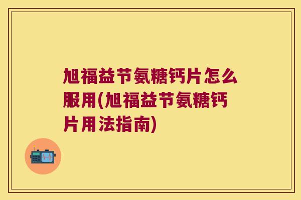 旭福益节氨糖钙片怎么服用(旭福益节氨糖钙片用法指南)