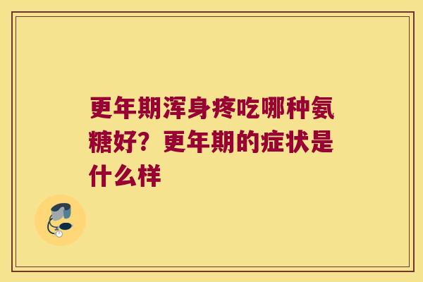 浑身疼吃哪种氨糖好?的症状是什么样 浑身疼吃哪种氨糖好?的症状是什么样