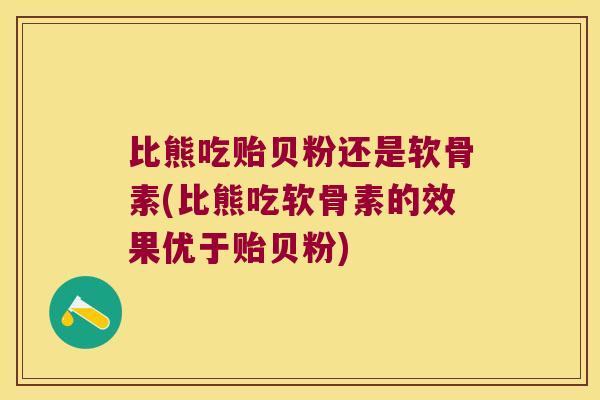 比熊吃贻贝粉还是软骨素(比熊吃软骨素的效果优于贻贝粉) 比熊吃贻贝粉还是软骨素(比熊吃软骨素的效果优于贻贝粉)