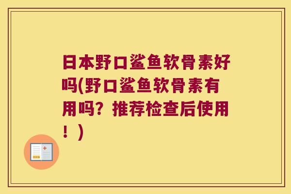 日本野口鲨鱼软骨素好吗(野口鲨鱼软骨素有用吗?推荐检查后使用!) 日本野口鲨鱼软骨素好吗(野口鲨鱼软骨素有用吗?推荐检查后使用!)