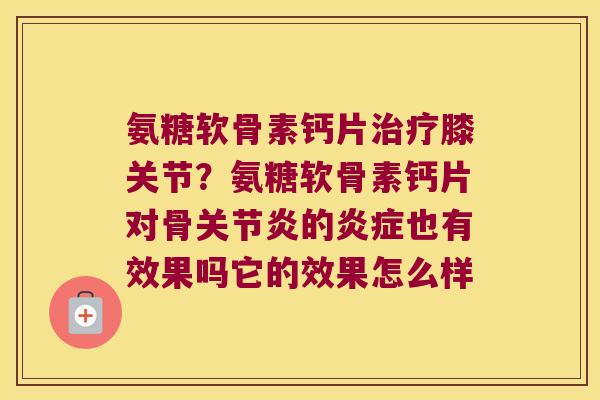 氨糖软骨素钙片膝关节？氨糖软骨素钙片对骨的也有效果吗它的效果怎么样