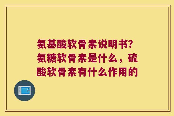 氨基酸软骨素说明书？氨糖软骨素是什么，硫酸软骨素有什么作用的