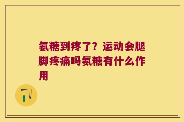 氨糖到疼了?运动会腿脚吗氨糖有什么作用 氨糖到疼了?运动会腿脚吗氨糖有什么作用